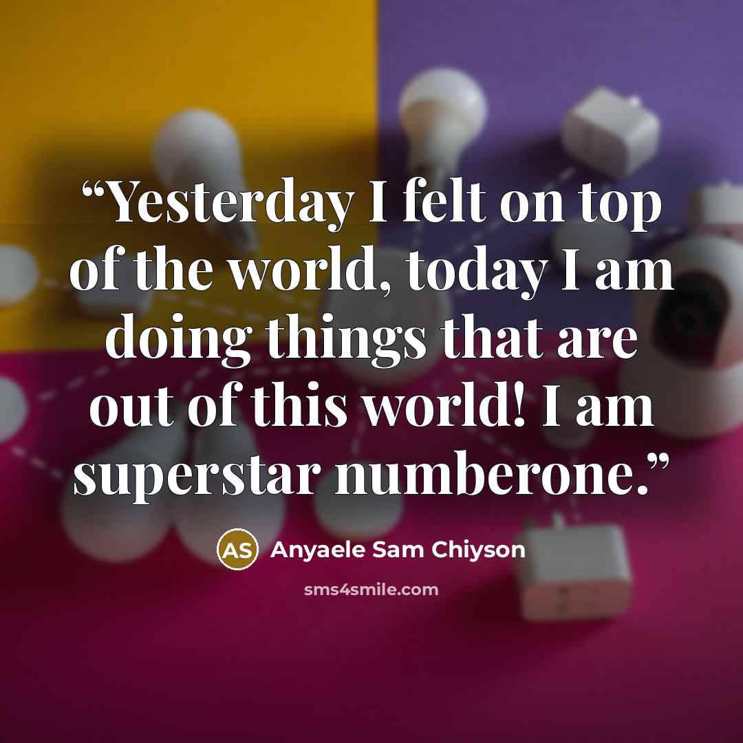 “Yesterday I felt on top of the world, today I am doing things that are out of this world! I am superstar numberone.” quote by Anyaele Sam Chiyson