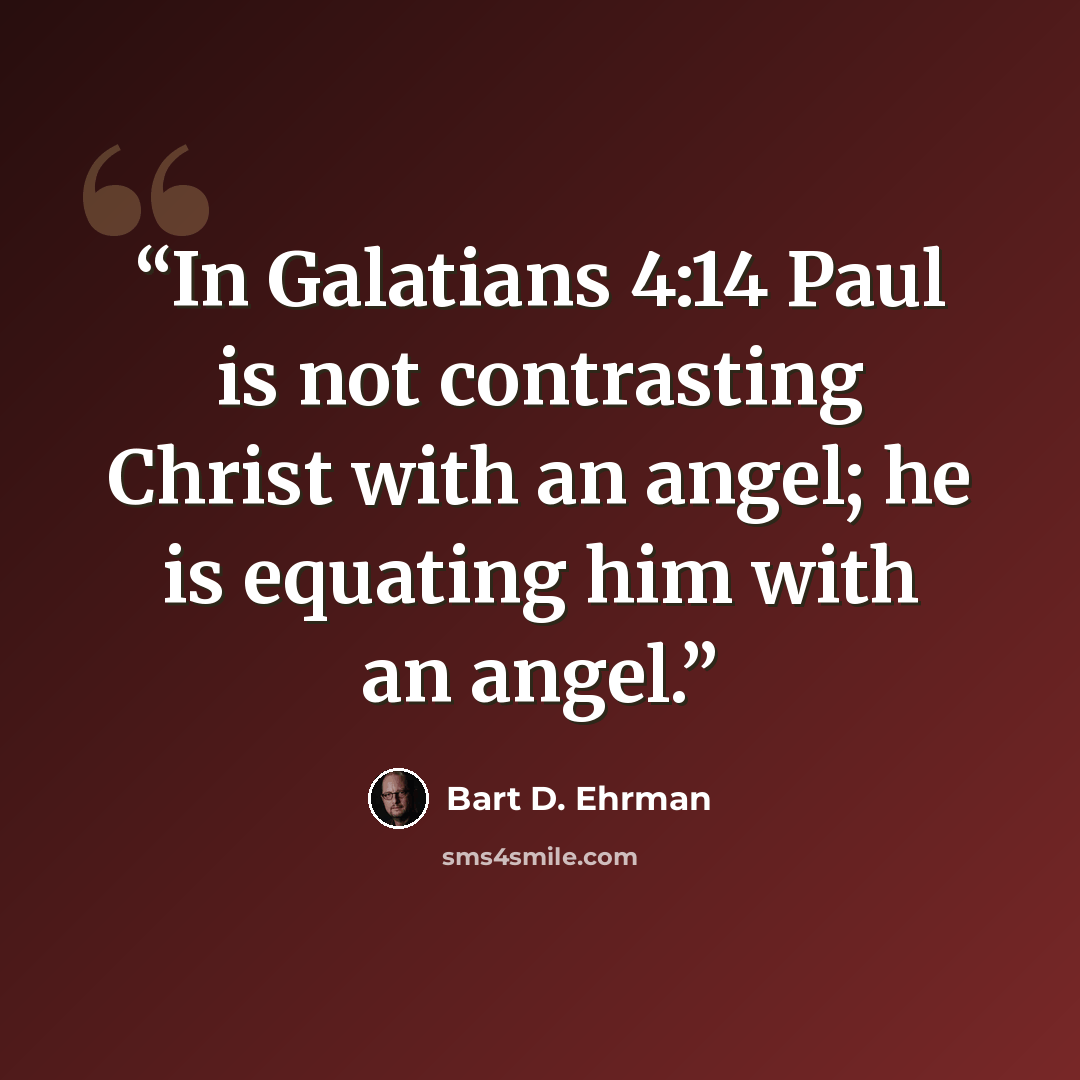 “In Galatians 4:14 Paul is not contrasting Christ with an angel; he is equating him with an angel.” quote by Bart D. Ehrman