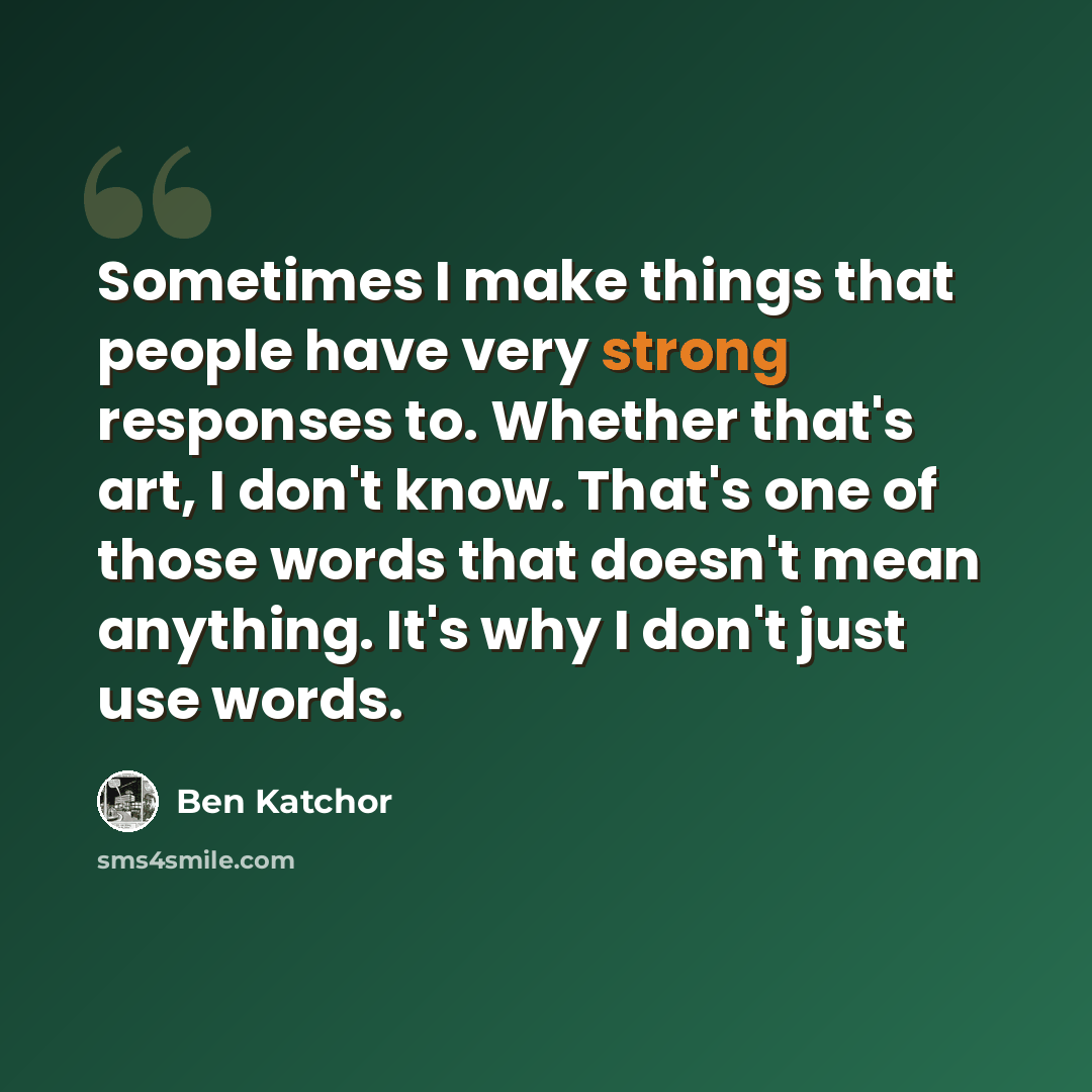 “Sometimes I make things that people have very strong responses to. Whether that's art, I don't know. That's one of those words that doesn't mean anything. It's why I don't just use words.” quote by Ben Katchor
