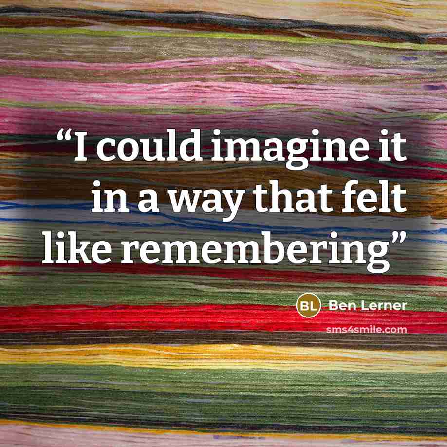 “I could imagine it in a way that felt like remembering” quote by Ben Lerner