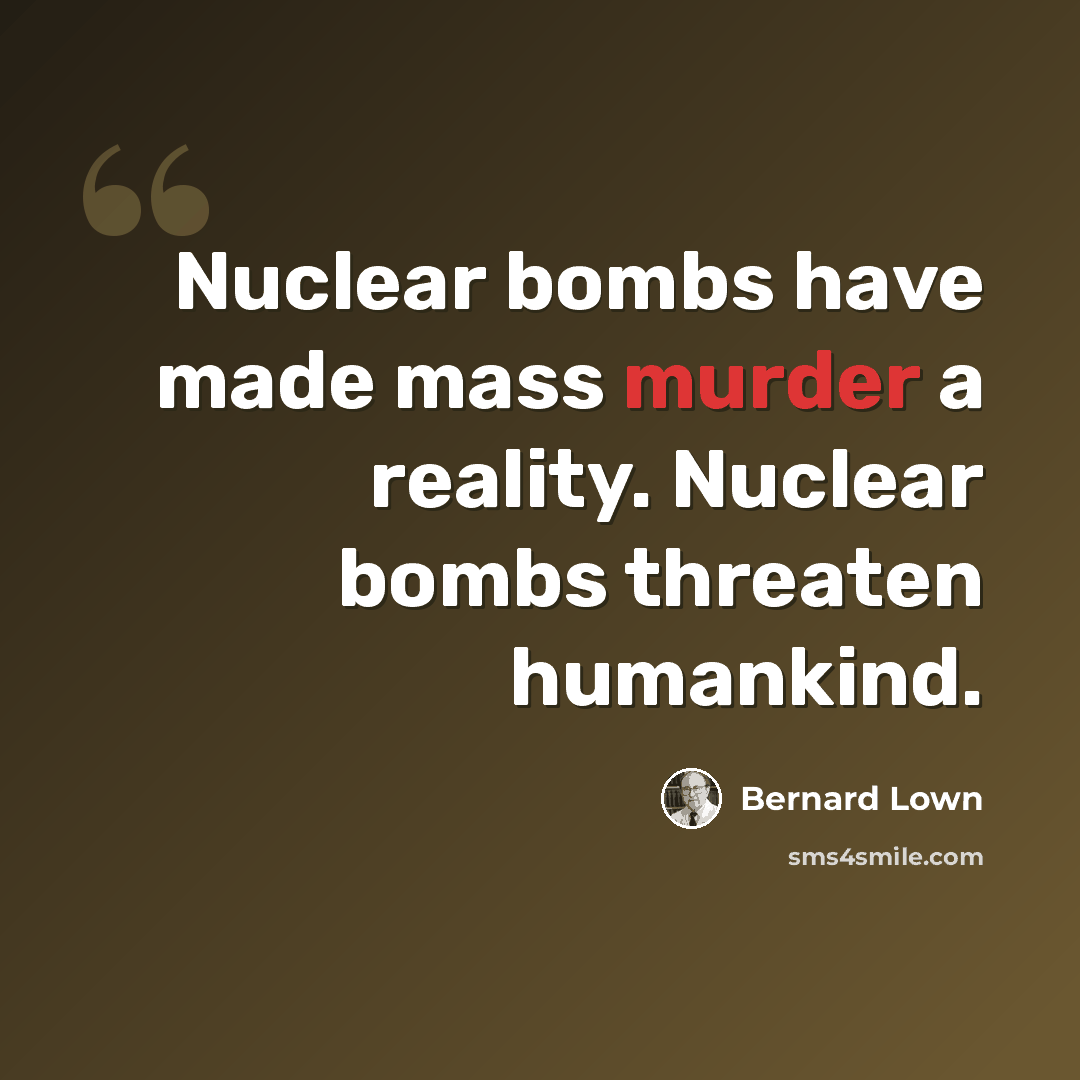 “Nuclear bombs have made mass murder a reality. Nuclear bombs threaten humankind.” quote by Bernard Lown