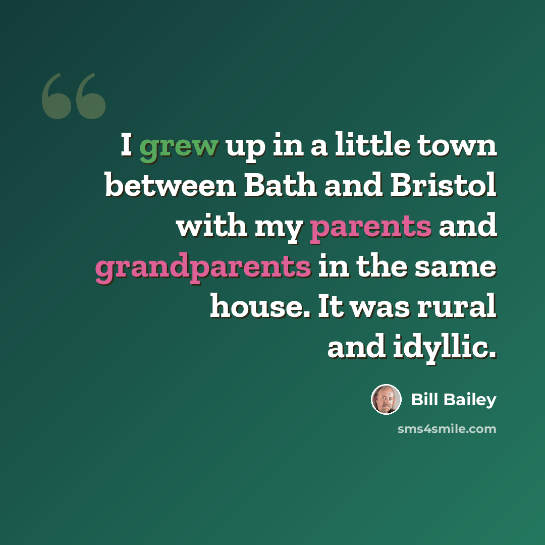 “I grew up in a little town between Bath and Bristol with my parents and grandparents in the same house. It was rural and idyllic.” quote by Bill Bailey