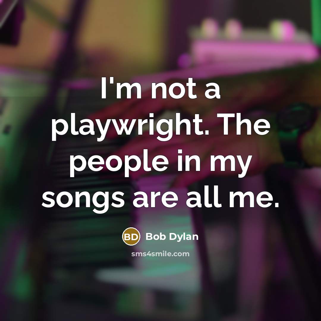 “I'm not a playwright. The people in my songs are all me.” quote by Bob Dylan