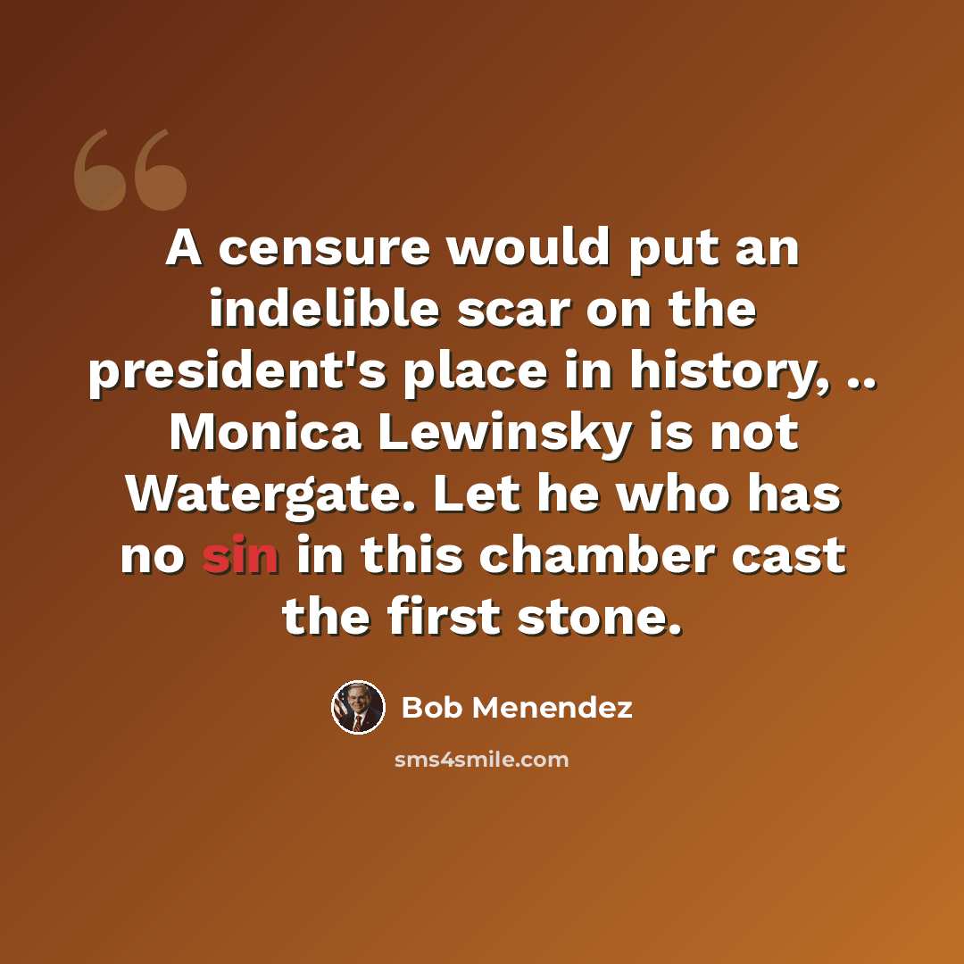 “A censure would put an indelible scar on the president's place in history, .. Monica Lewinsky is not Watergate. Let he who has no sin in this chamber cast the first stone.” quote by Bob Menendez