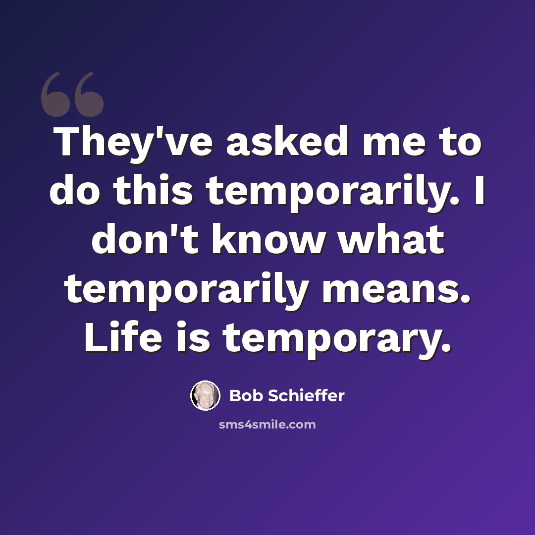 “They've asked me to do this temporarily. I don't know what temporarily means. Life is temporary.” quote by Bob Schieffer