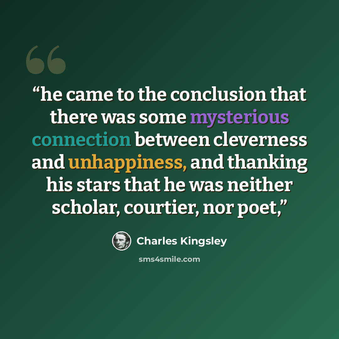 “he came to the conclusion that there was some mysterious connection between cleverness and unhappiness, and thanking his stars that he was neither scholar, courtier, nor poet,” quote by Charles Kingsley