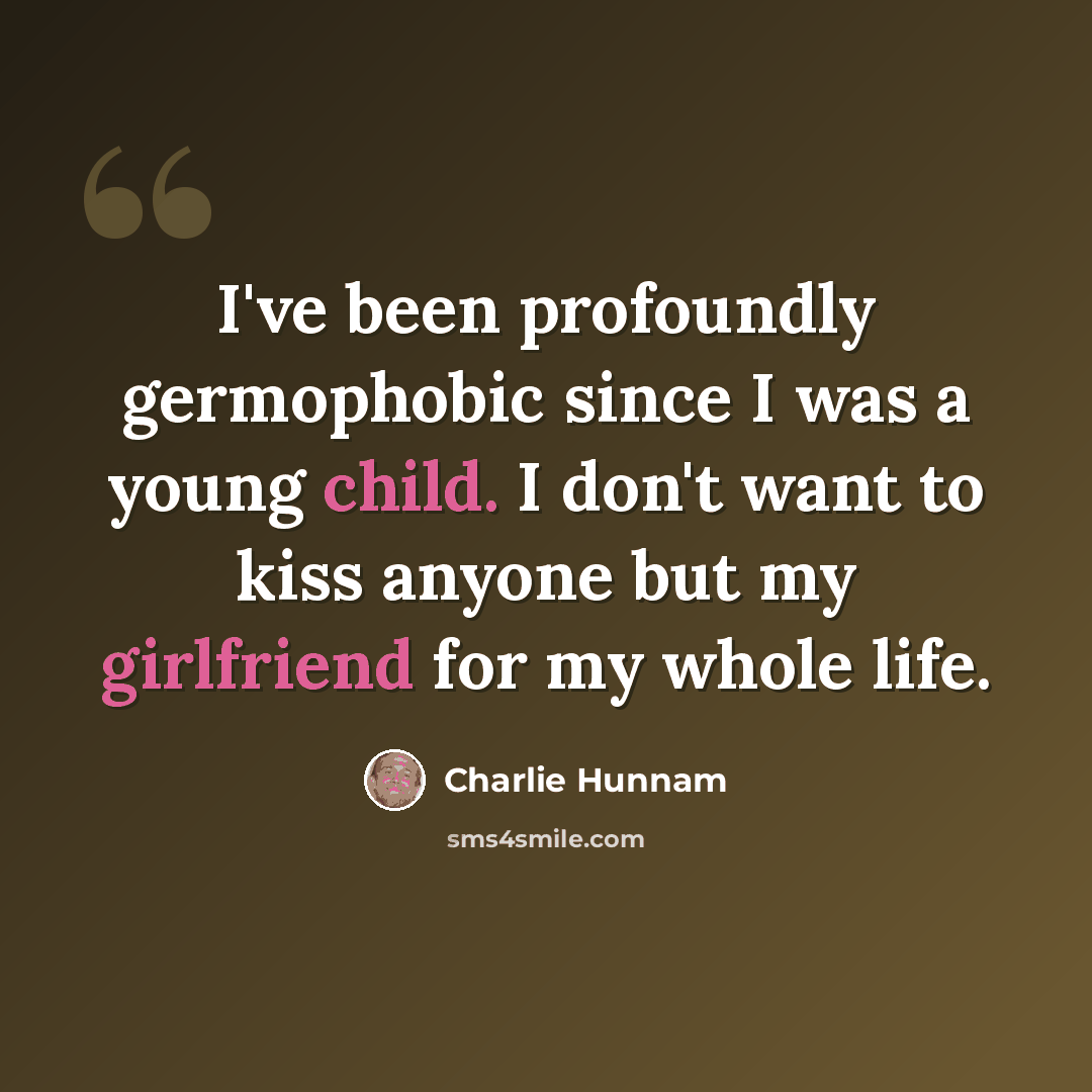 “I've been profoundly germophobic since I was a young child. I don't want to kiss anyone but my girlfriend for my whole life.” quote by Charlie Hunnam