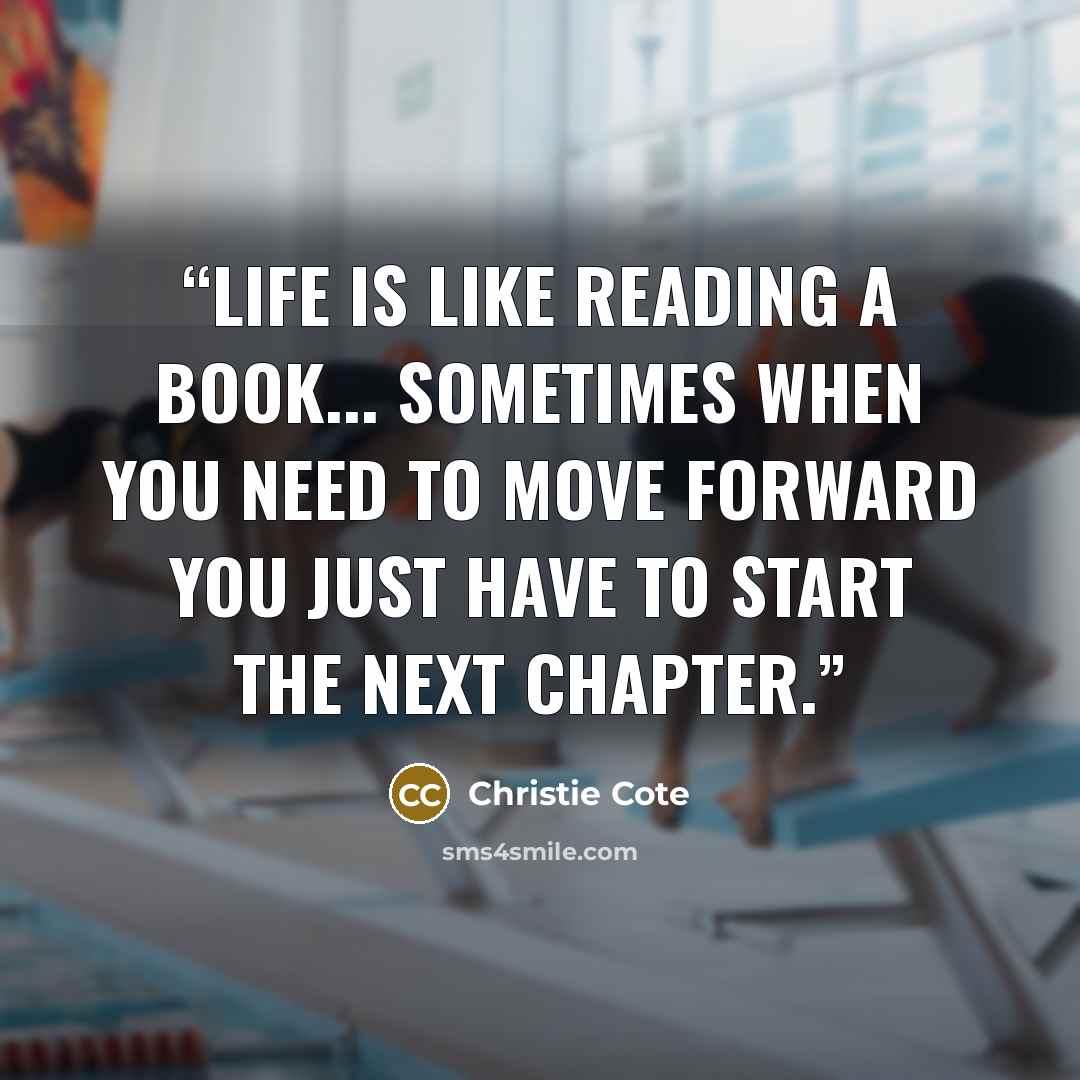 “Life is like reading a book... Sometimes when you need to move forward you just have to start the next chapter.” quote by Christie Cote