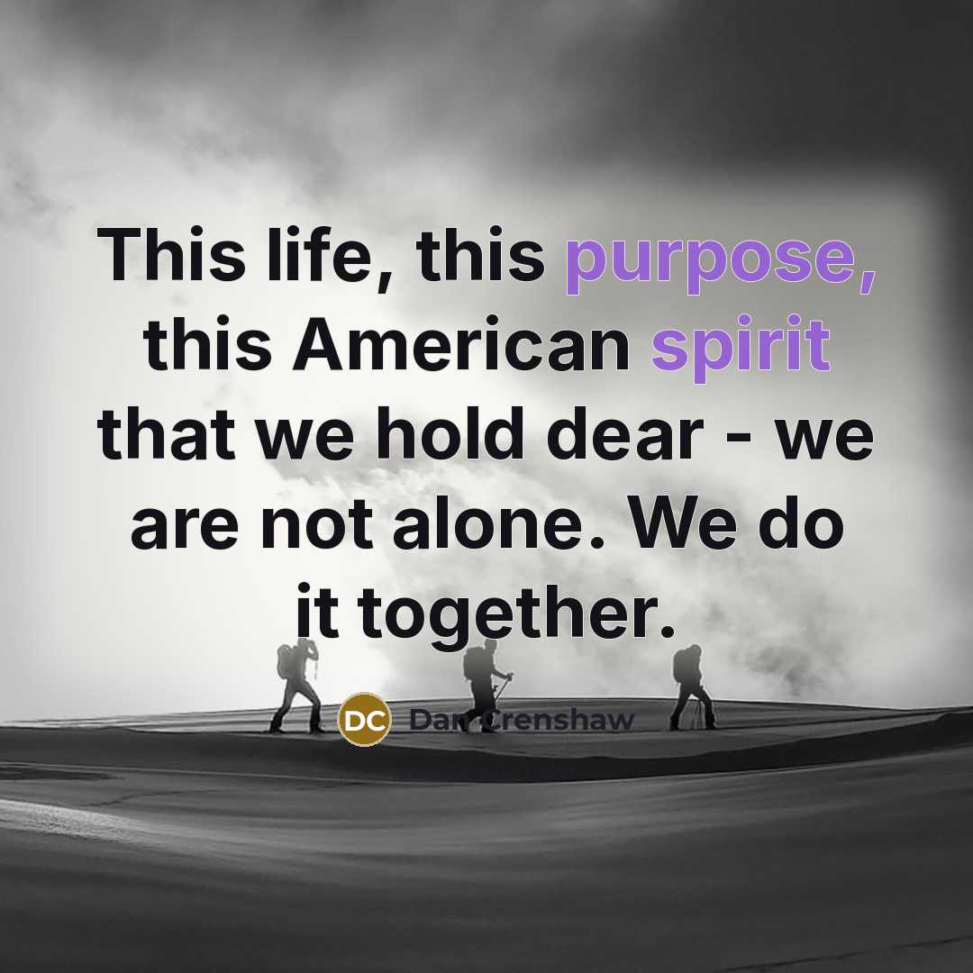 “This life, this purpose, this American spirit that we hold dear - we are not alone. We do it together.” quote by Dan Crenshaw