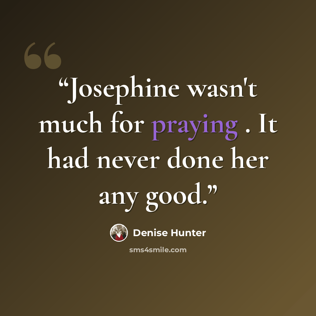 “Josephine wasn't much for praying . It had never done her any good.” quote by Denise Hunter