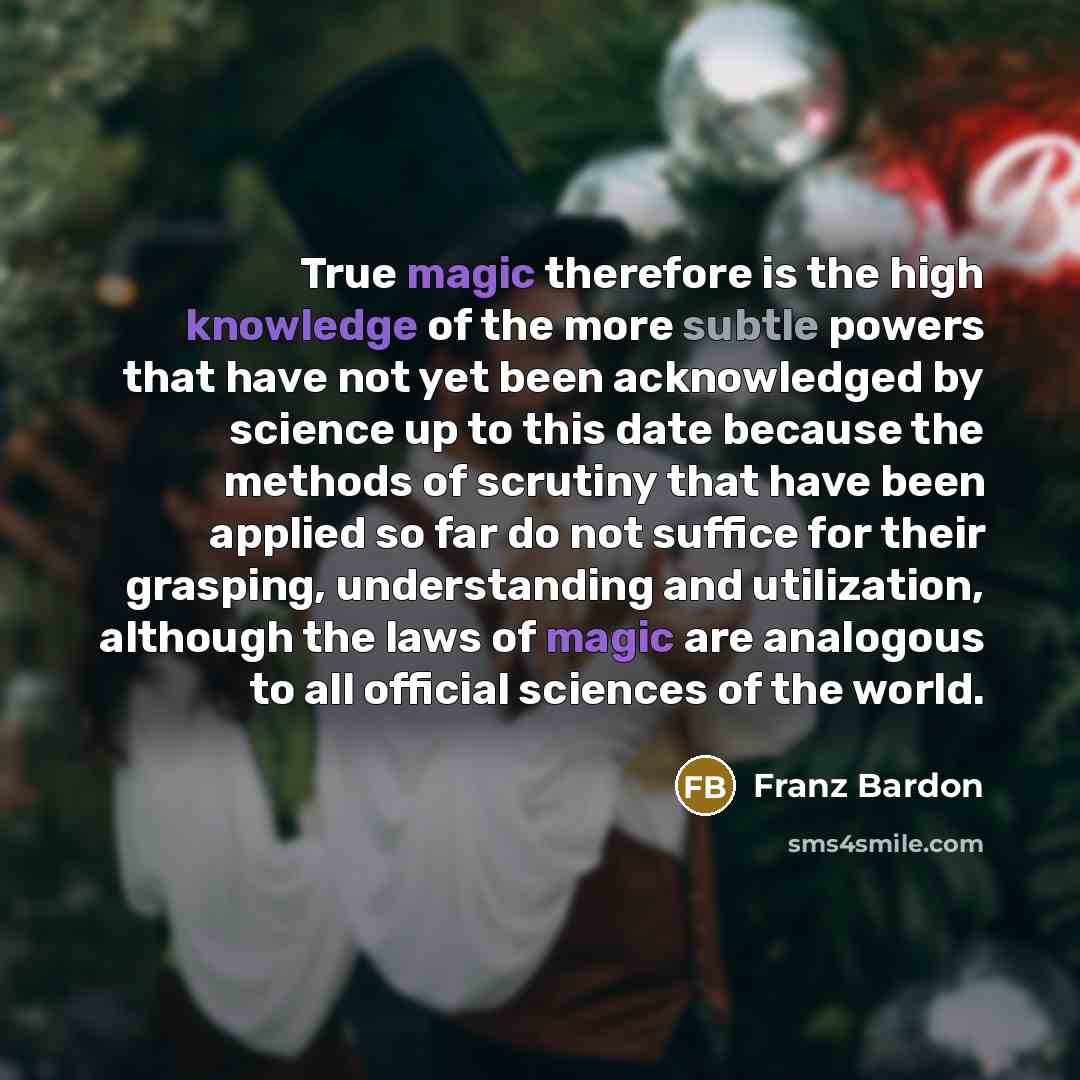 “True magic therefore is the high knowledge of the more subtle powers that have not yet been acknowledged by science up to this date because the methods of scrutiny that have been applied so far do not suffice for their grasping, understanding and utilization, although the laws of magic are…” quote by Franz Bardon