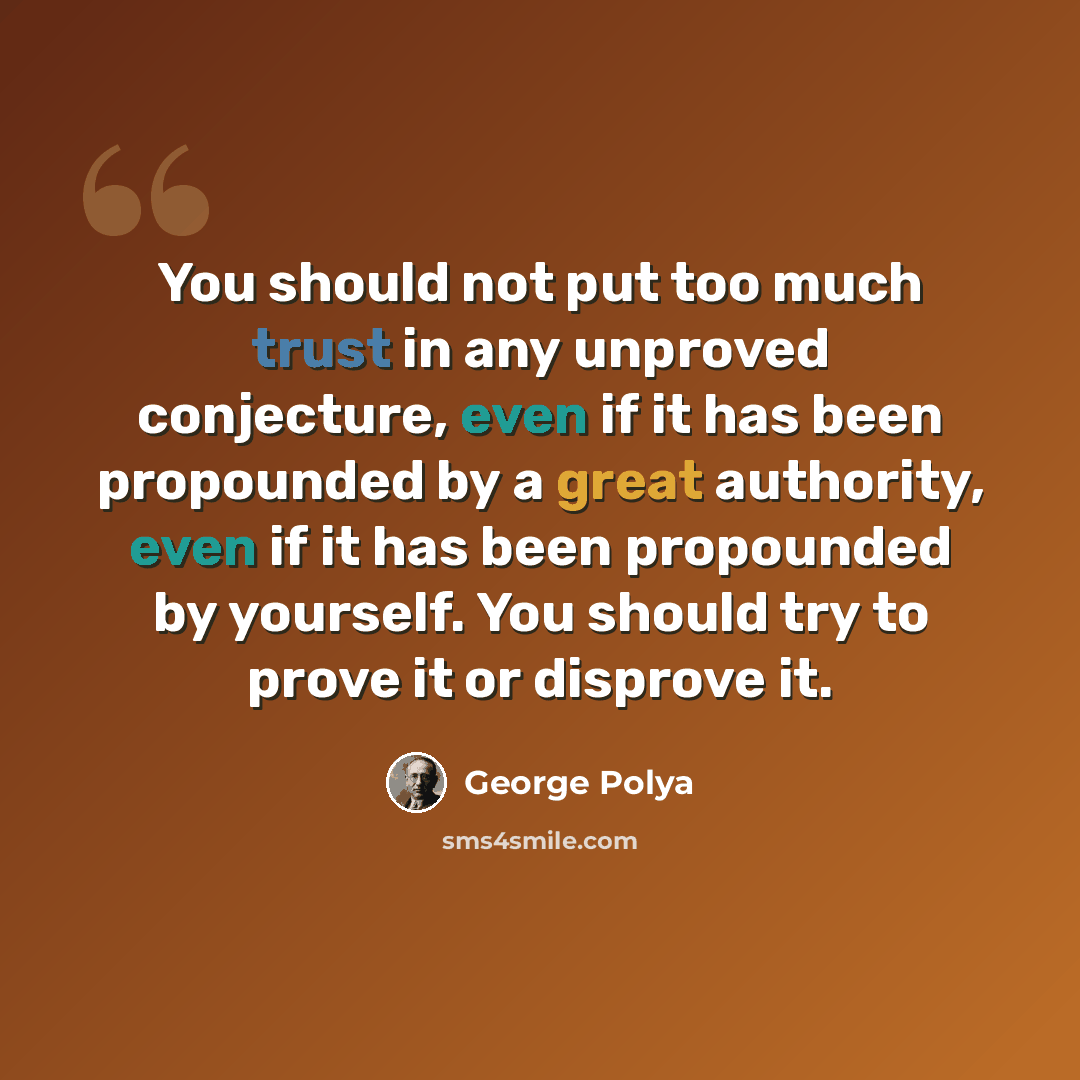 “You should not put too much trust in any unproved conjecture, even if it has been propounded by a great authority, even if it has been propounded by yourself. You should try to prove it or disprove it.” quote by George Polya