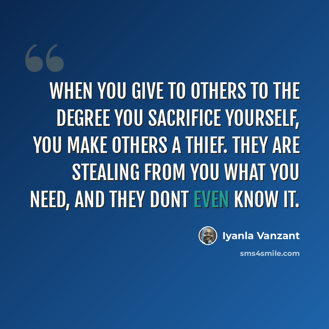 “When you give to others to the degree you sacrifice yourself, you make others a thief. They are stealing from you what you need, and they dont even know it.” quote by Iyanla Vanzant