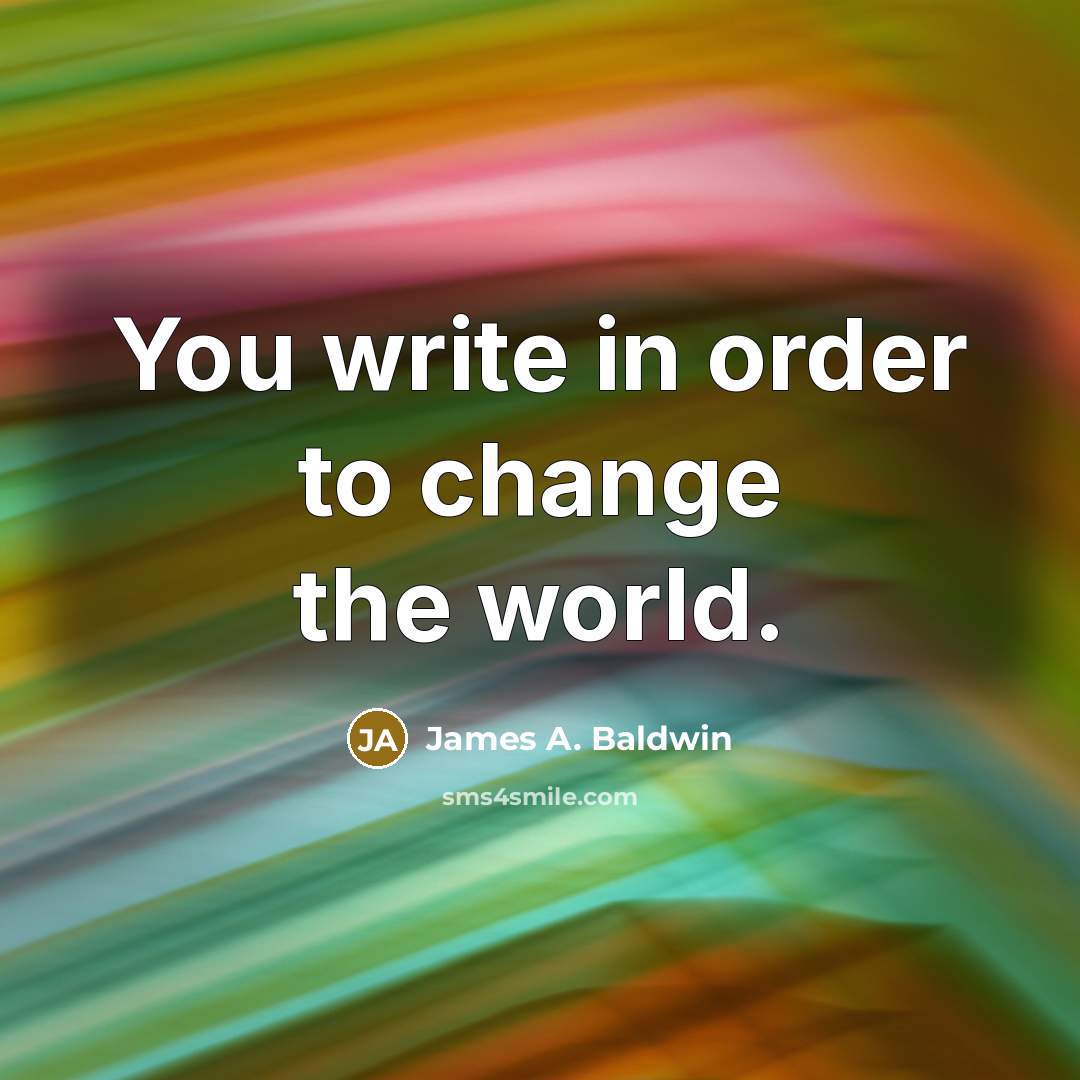 “You write in order to change the world.” quote by James A. Baldwin