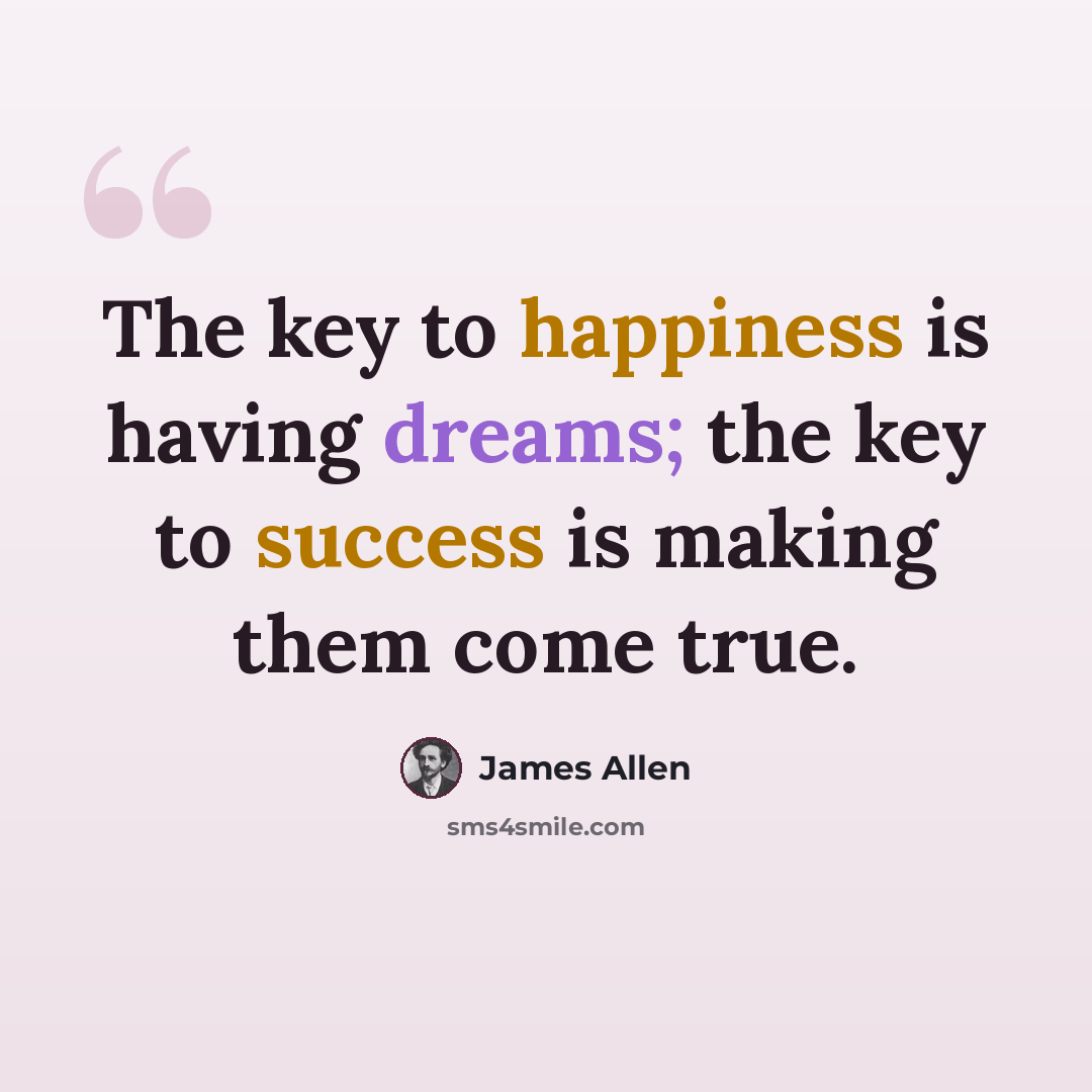 “The key to happiness is having dreams; the key to success is making them come true.” quote by James Allen