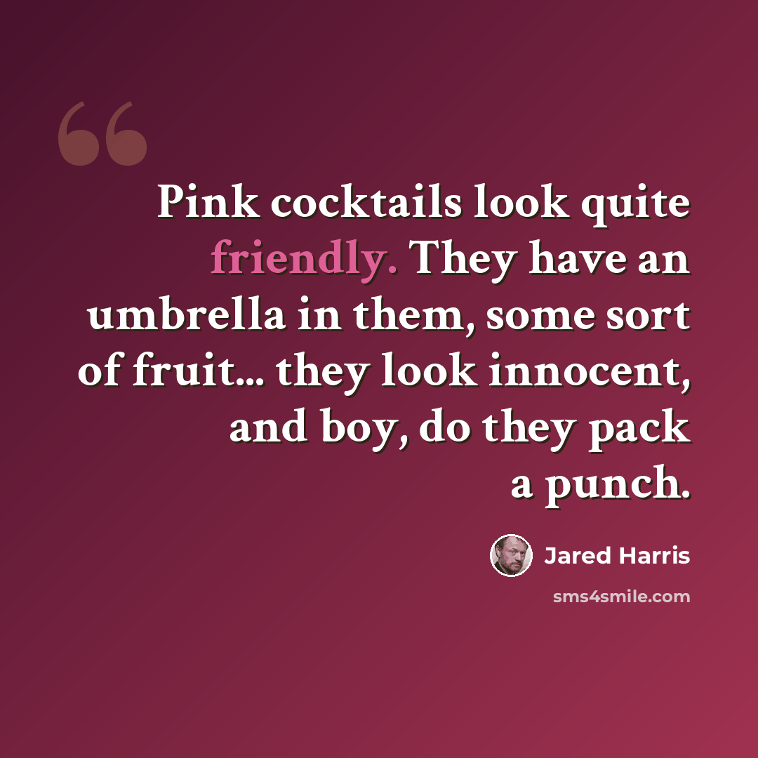 “Pink cocktails look quite friendly. They have an umbrella in them, some sort of fruit... they look innocent, and boy, do they pack a punch.” quote by Jared Harris
