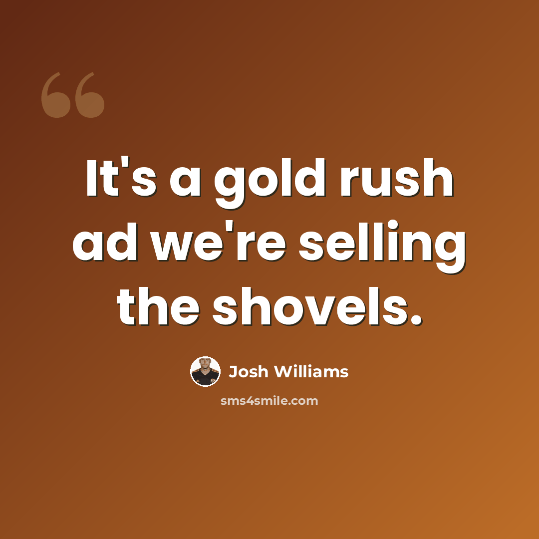 “It's a gold rush ad we're selling the shovels.” quote by Josh Williams