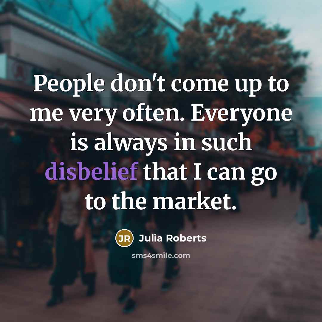 “People don't come up to me very often. Everyone is always in such disbelief that I can go to the market.” quote by Julia Roberts