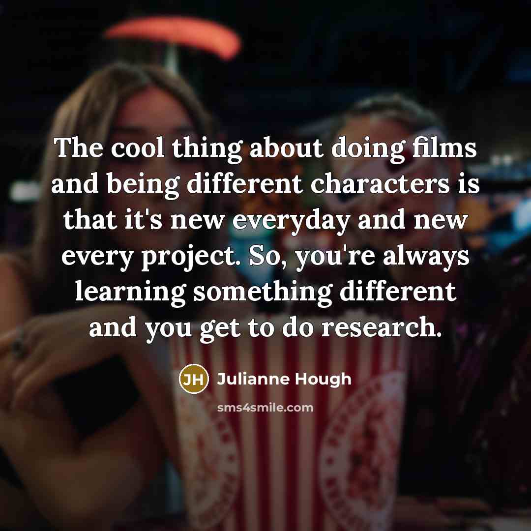 “The cool thing about doing films and being different characters is that it's new everyday and new every project. So, you're always learning something different and you get to do research.” quote by Julianne Hough