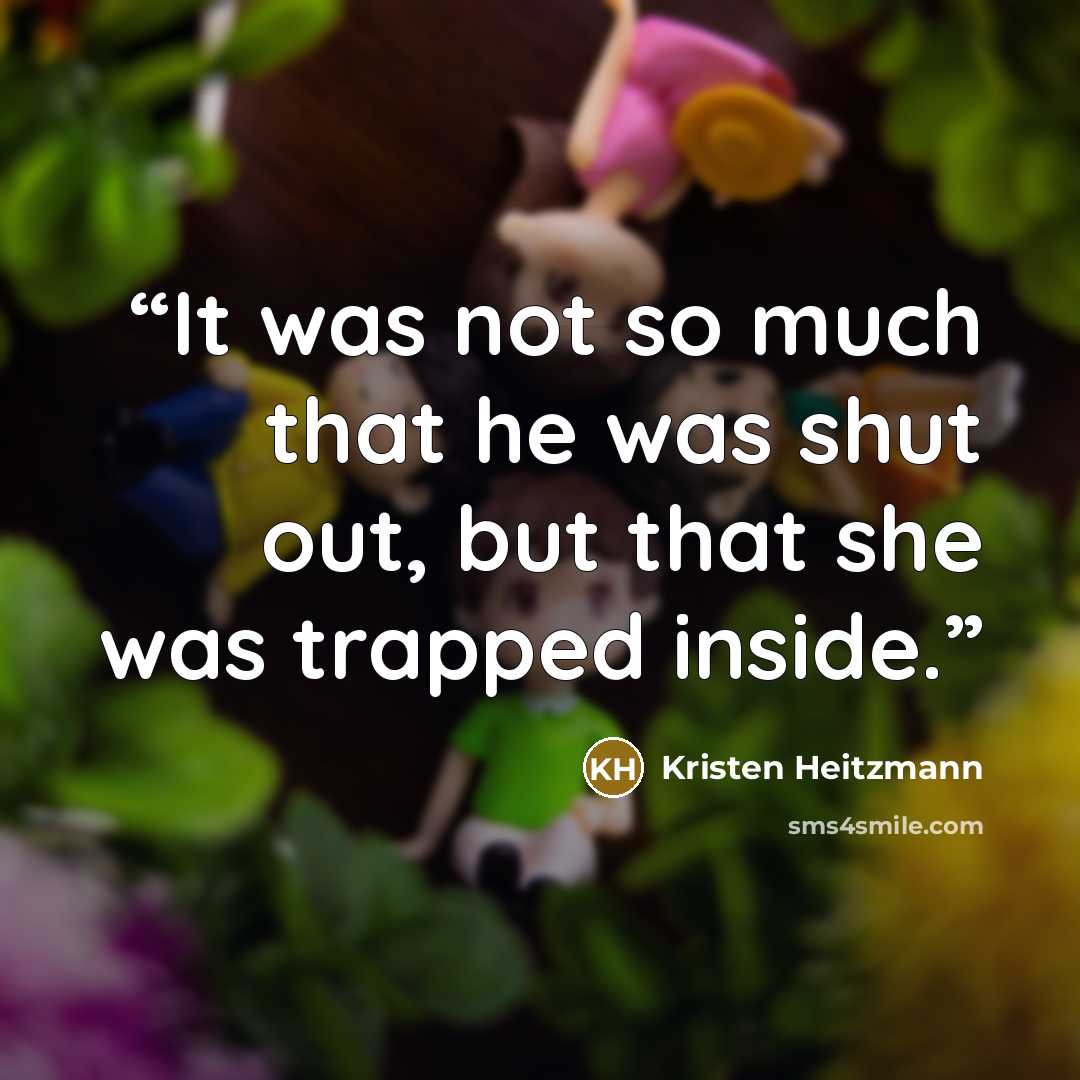 “It was not so much that he was shut out, but that she was trapped inside.” quote by Kristen Heitzmann