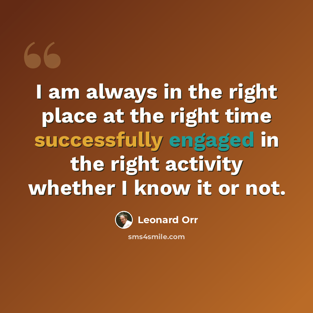 “I am always in the right place at the right time successfully engaged in the right activity whether I know it or not.” quote by Leonard Orr
