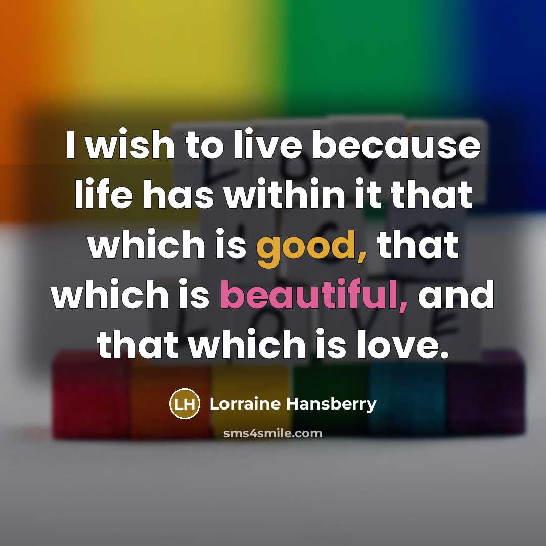 “I wish to live because life has within it that which is good, that which is beautiful, and that which is love.” quote by Lorraine Hansberry