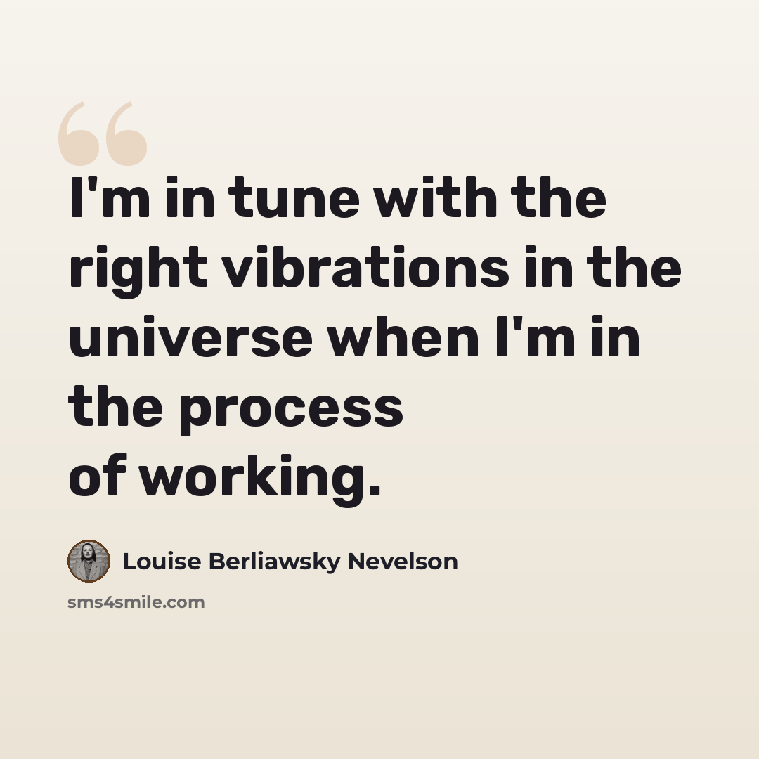 “I'm in tune with the right vibrations in the universe when I'm in the process of working.” quote by Louise Berliawsky Nevelson