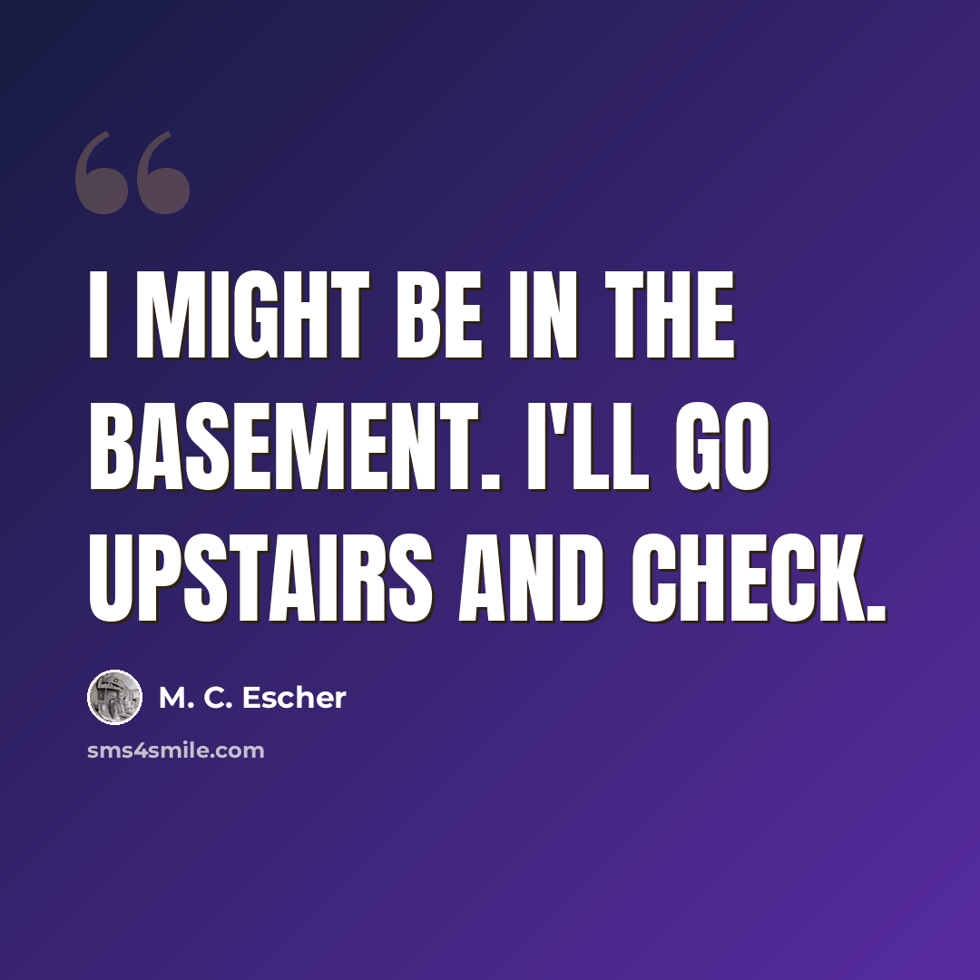 “I might be in the basement. I'll go upstairs and check.” quote by M. C. Escher