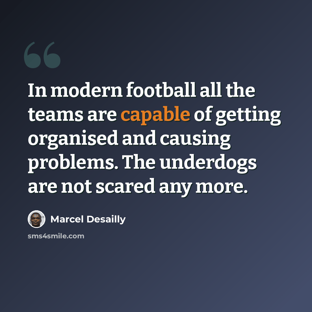 “In modern football all the teams are capable of getting organised and causing problems. The underdogs are not scared any more.” quote by Marcel Desailly