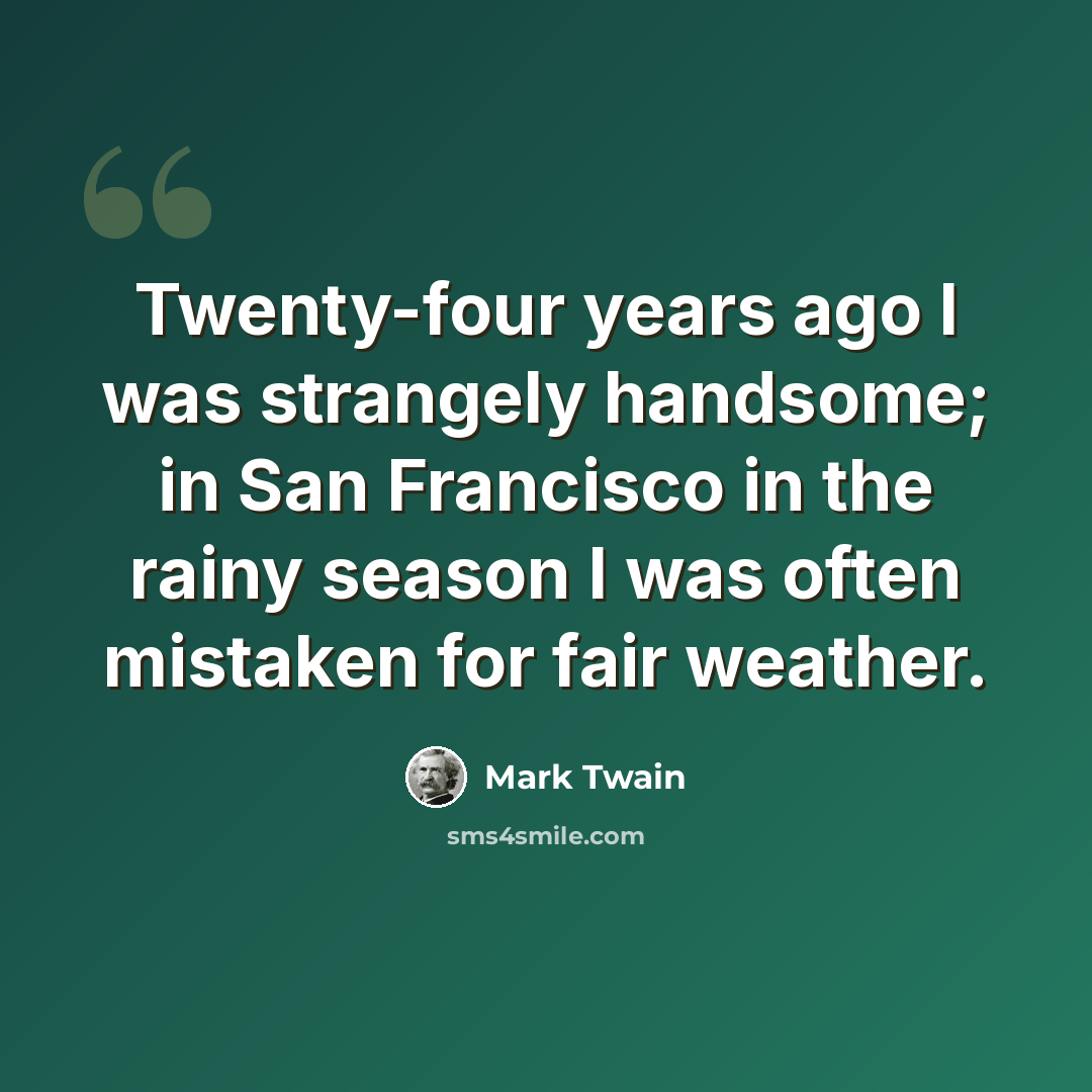 “Twenty-four years ago I was strangely handsome; in San Francisco in the rainy season I was often mistaken for fair weather.” quote by Mark Twain