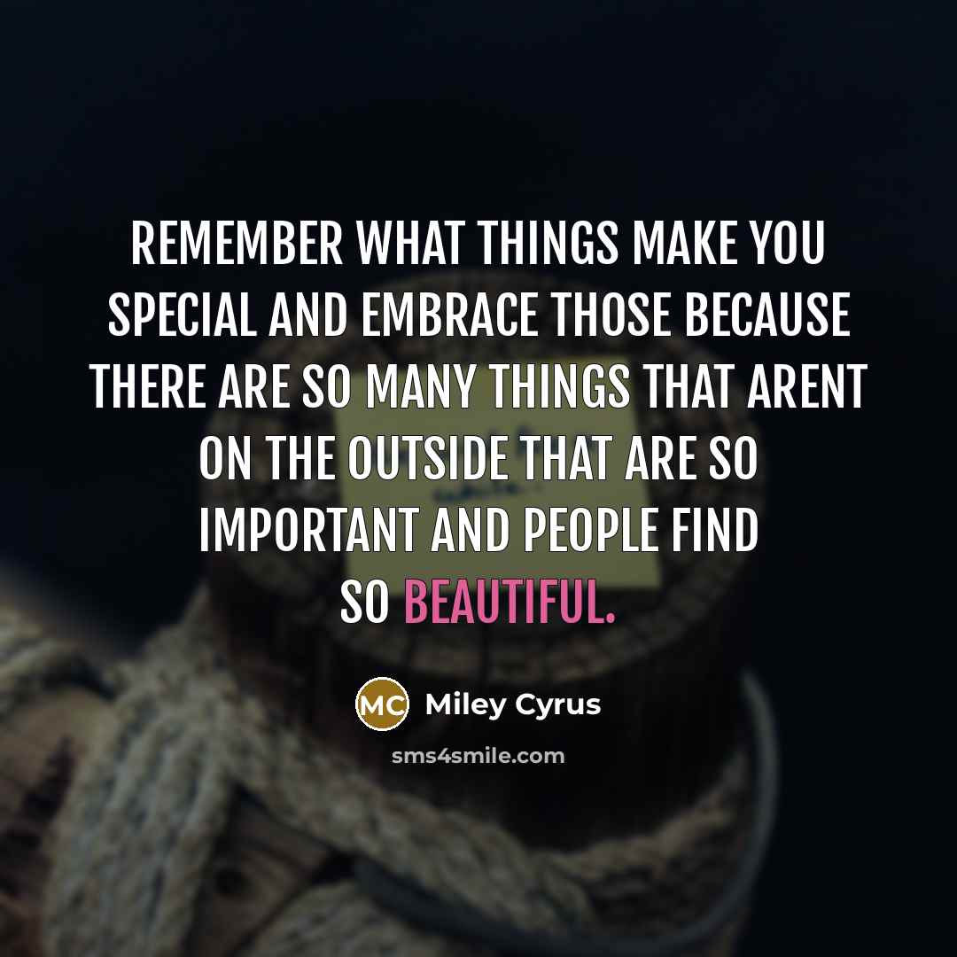 “Remember what things make you special and embrace those because there are so many things that arent on the outside that are so important and people find so beautiful.” quote by Miley Cyrus