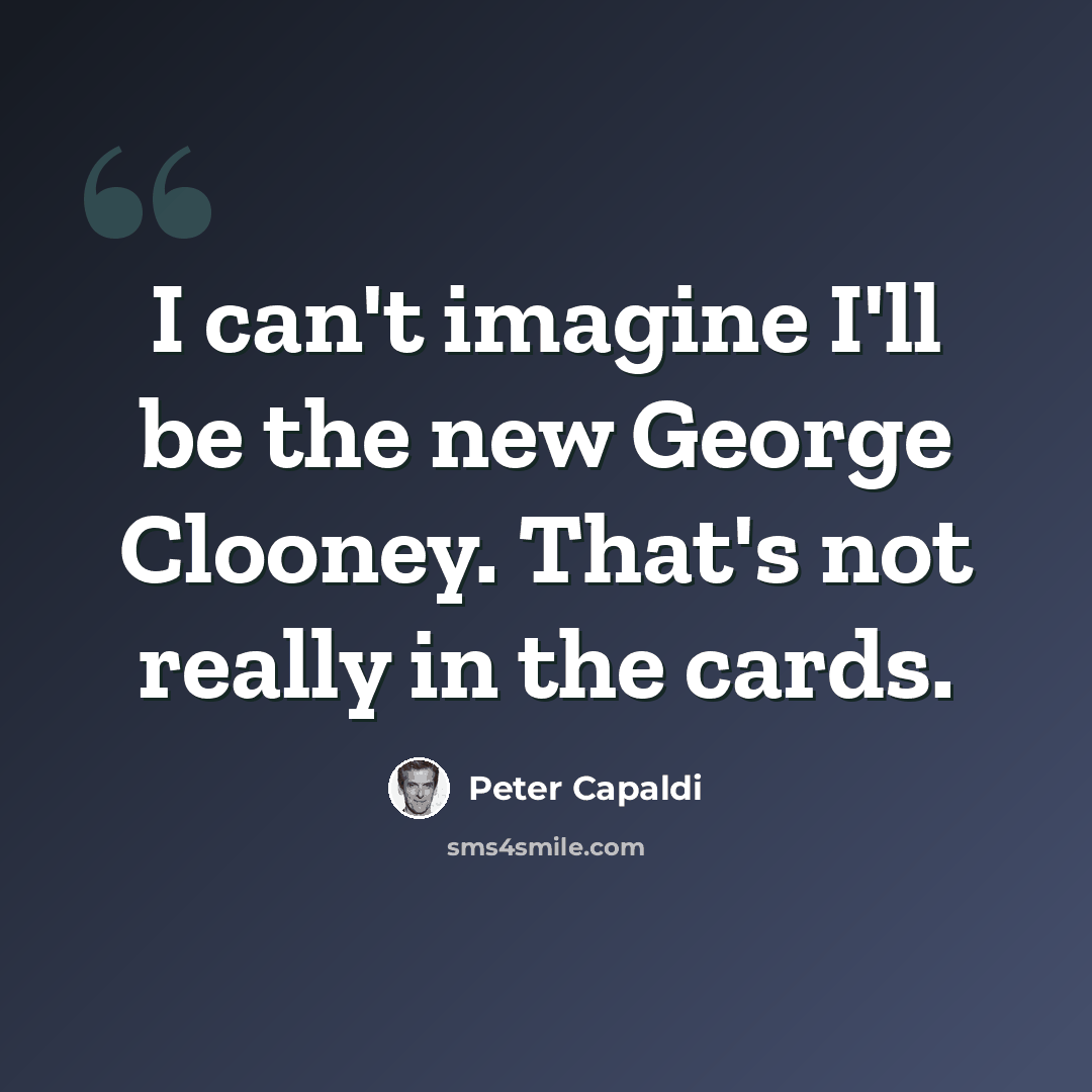 “I can't imagine I'll be the new George Clooney. That's not really in the cards.” quote by Peter Capaldi