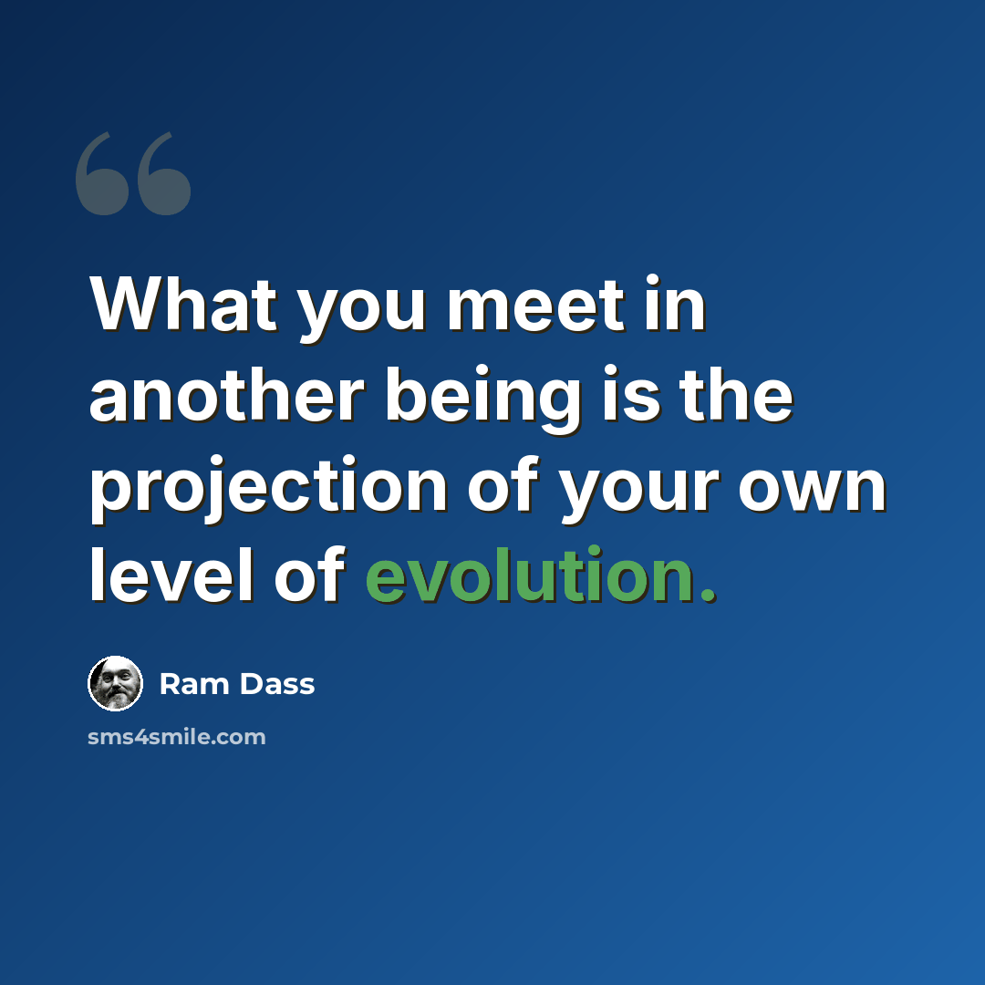 “What you meet in another being is the projection of your own level of evolution.” quote by Ram Dass