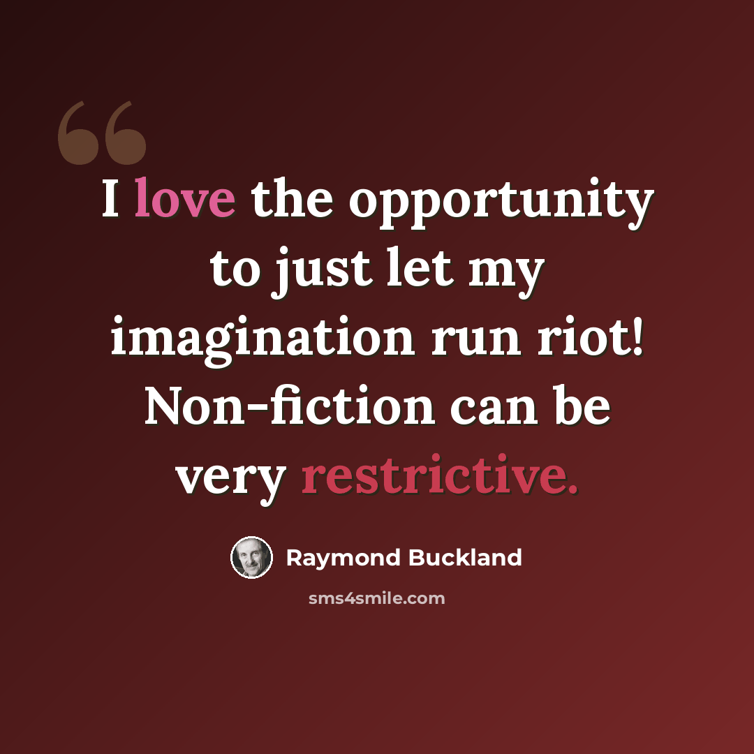 “I love the opportunity to just let my imagination run riot! Non-fiction can be very restrictive.” quote by Raymond Buckland