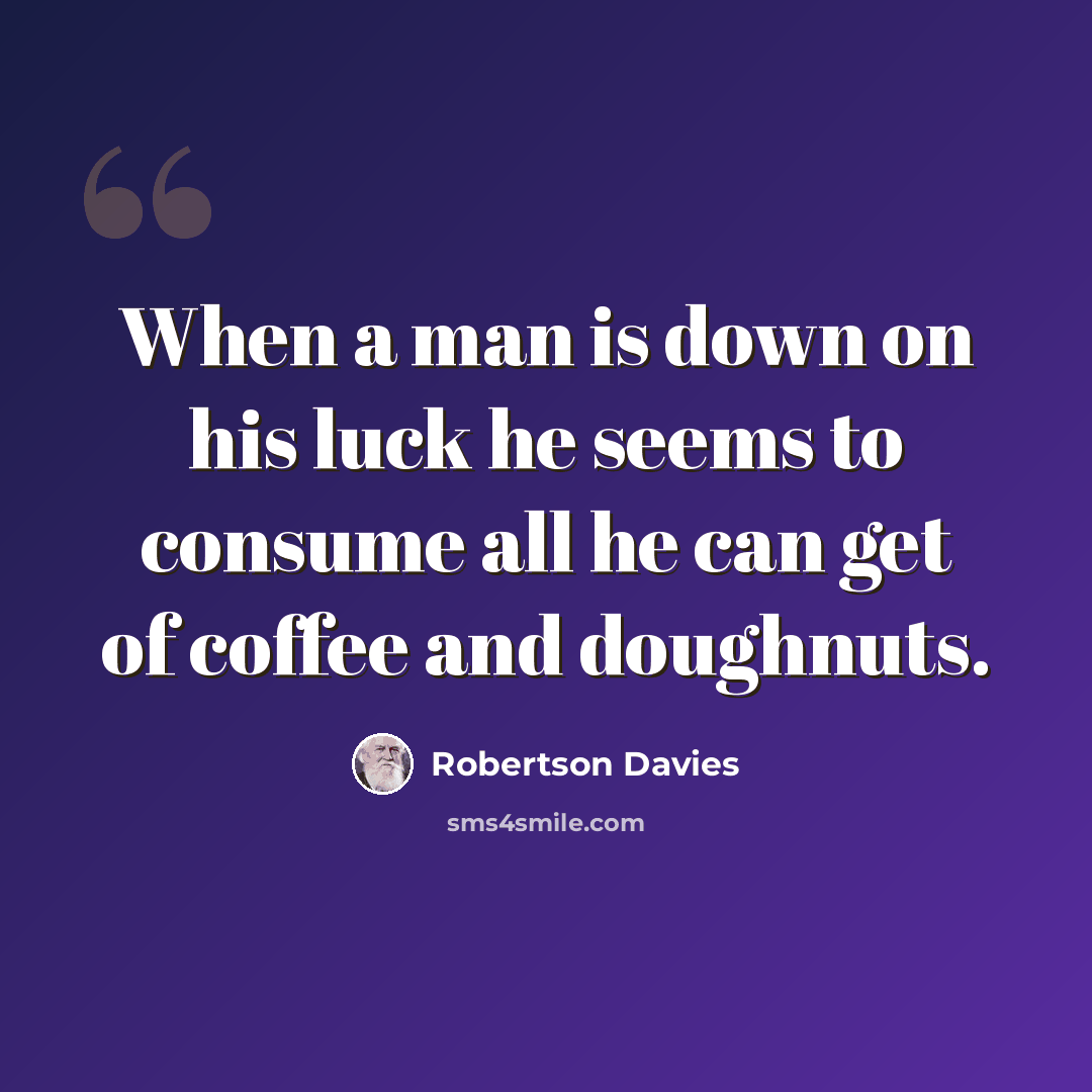 “When a man is down on his luck he seems to consume all he can get of coffee and doughnuts.” quote by Robertson Davies