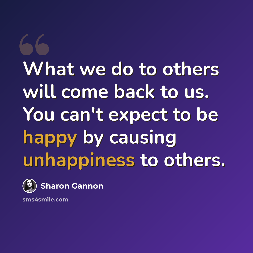 “What we do to others will come back to us. You can't expect to be happy by causing unhappiness to others.” quote by Sharon Gannon
