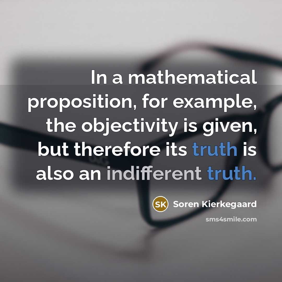 “In a mathematical proposition, for example, the objectivity is given, but therefore its truth is also an indifferent truth.” quote by Soren Kierkegaard