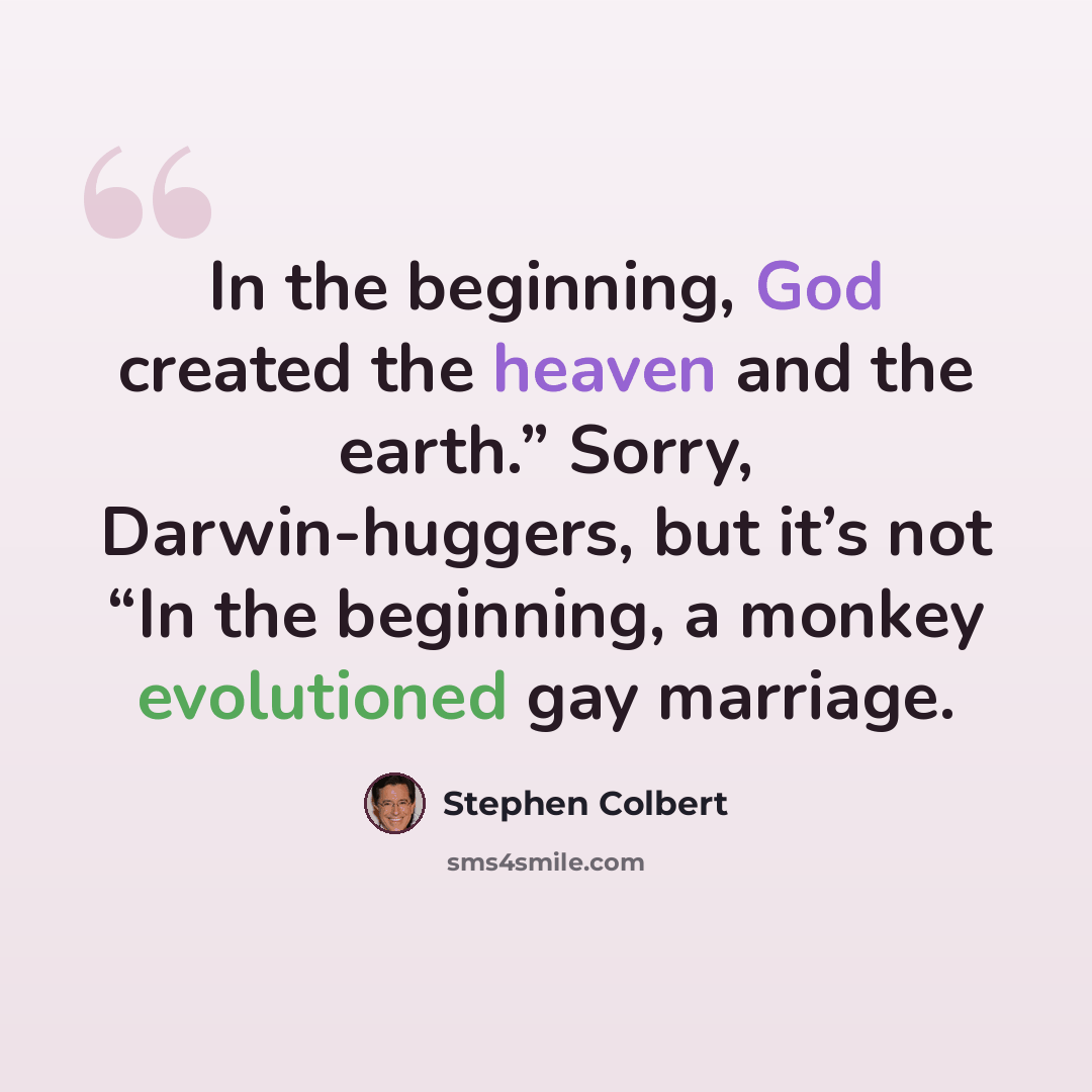“In the beginning, God created the heaven and the earth.” Sorry, Darwin-huggers, but it’s not “In the beginning, a monkey evolutioned gay marriage.” quote by Stephen Colbert