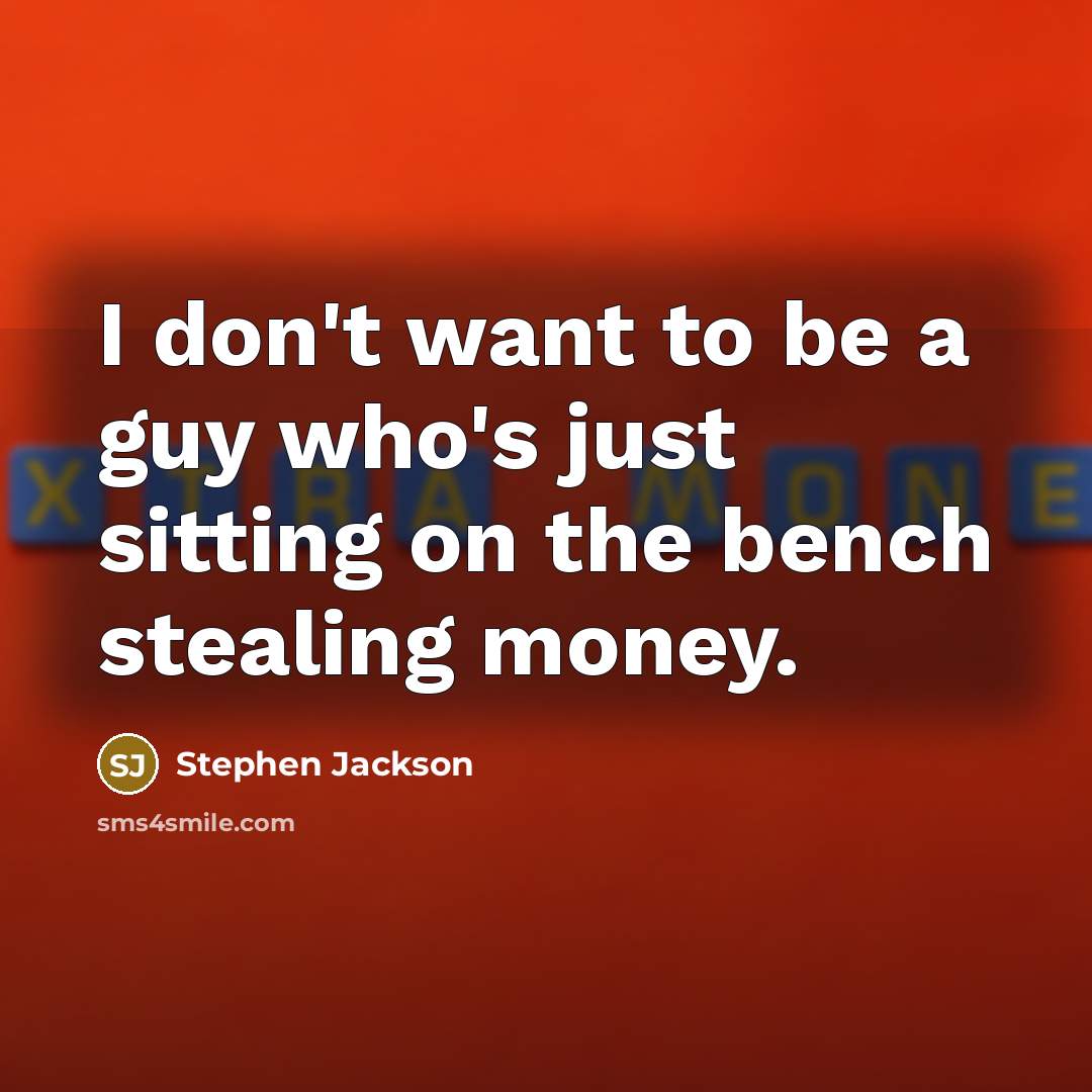 “I don't want to be a guy who's just sitting on the bench stealing money.” quote by Stephen Jackson