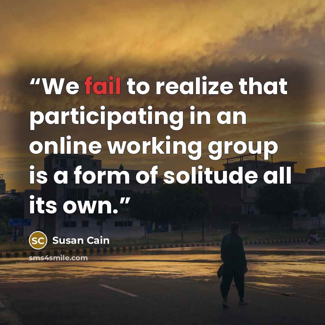“We fail to realize that participating in an online working group is a form of solitude all its own.” quote by Susan Cain