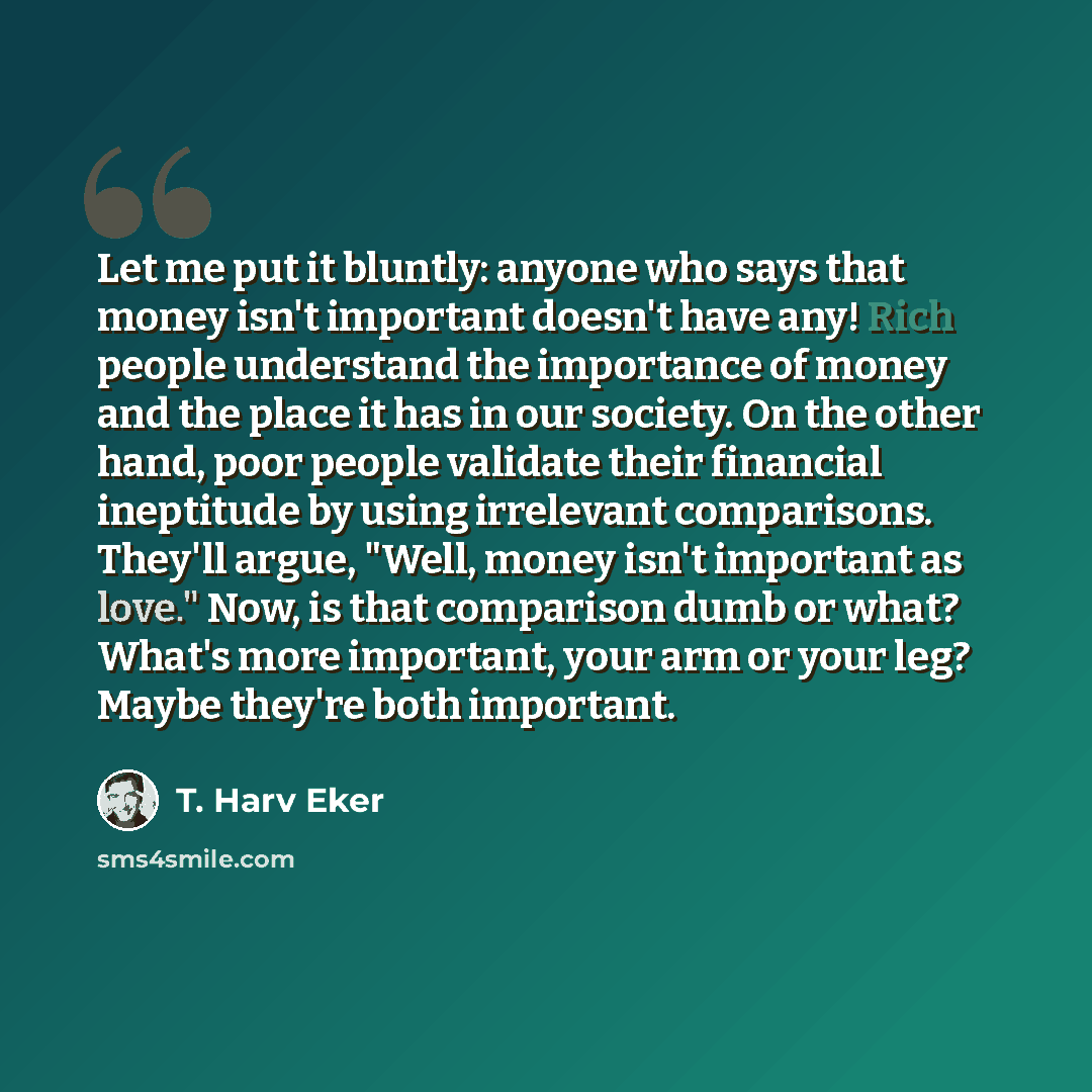 “Let me put it bluntly: anyone who says that money isn't important doesn't have any! Rich people understand the importance of money and the place it has in our society. On the other hand, poor people validate their financial ineptitude by using irrelevant comparisons. They'll argue, "Well, money…” quote by T. Harv Eker