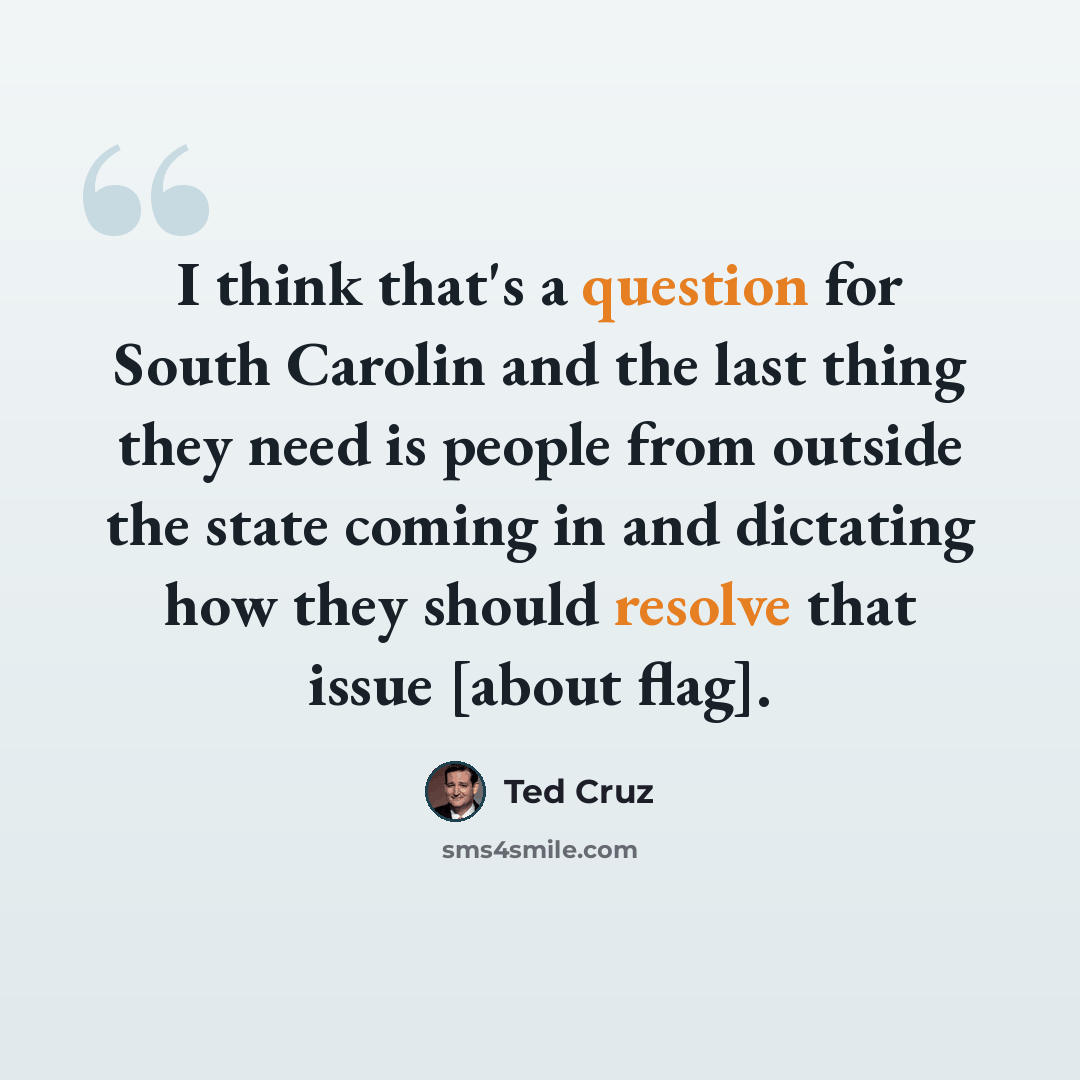 “I think that's a question for South Carolin and the last thing they need is people from outside the state coming in and dictating how they should resolve that issue [about flag].” quote by Ted Cruz