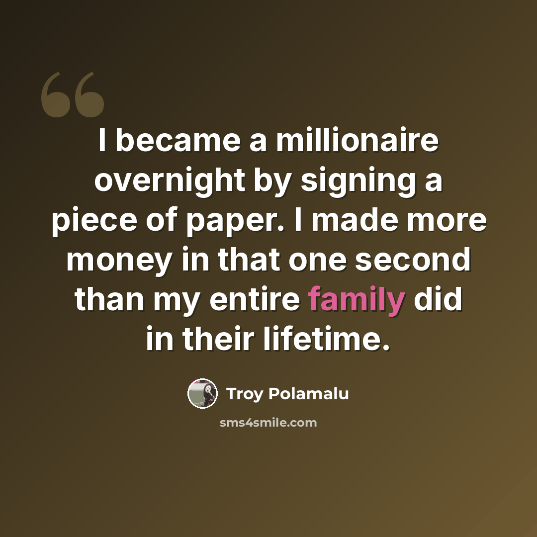 “I became a millionaire overnight by signing a piece of paper. I made more money in that one second than my entire family did in their lifetime.” quote by Troy Polamalu