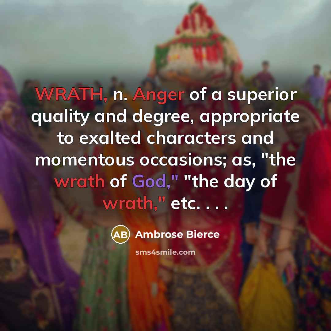 “WRATH, n. Anger of a superior quality and degree, appropriate to exalted characters and momentous occasions; as, "the wrath of God," "the day of wrath," etc. . . .” quote by Ambrose Bierce