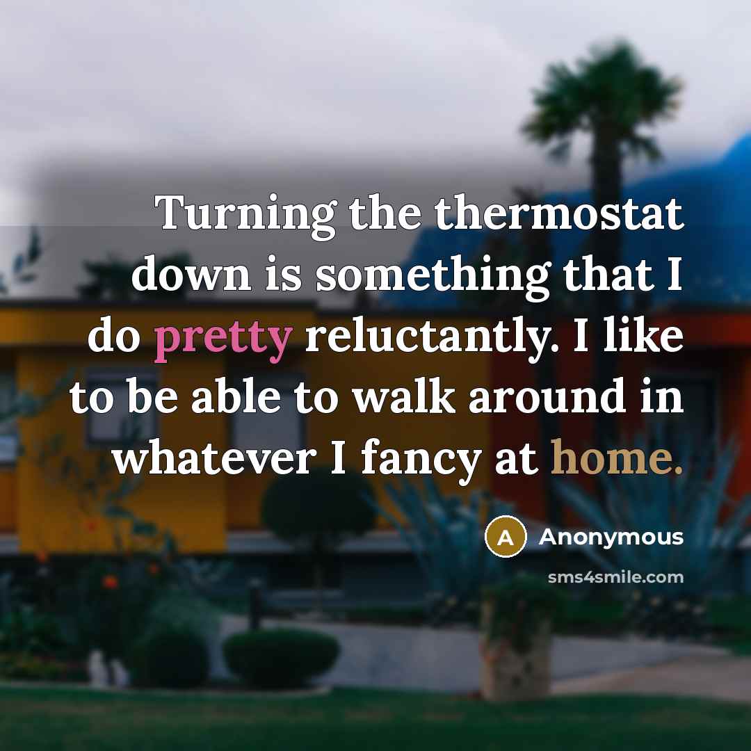 “Turning the thermostat down is something that I do pretty reluctantly. I like to be able to walk around in whatever I fancy at home.” quote by Anonymous