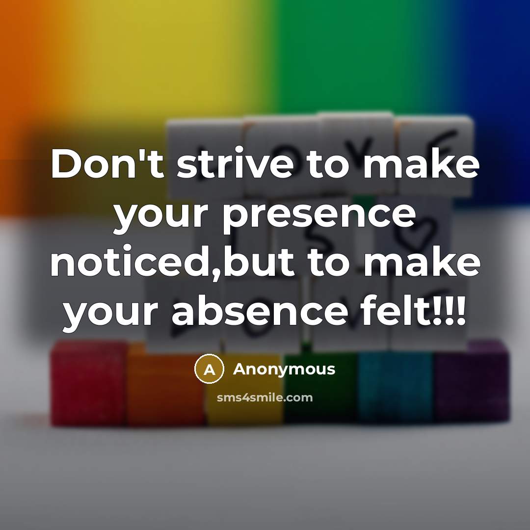 “Don't strive to make your presence noticed,but to make your absence felt!!!” quote by Anonymous