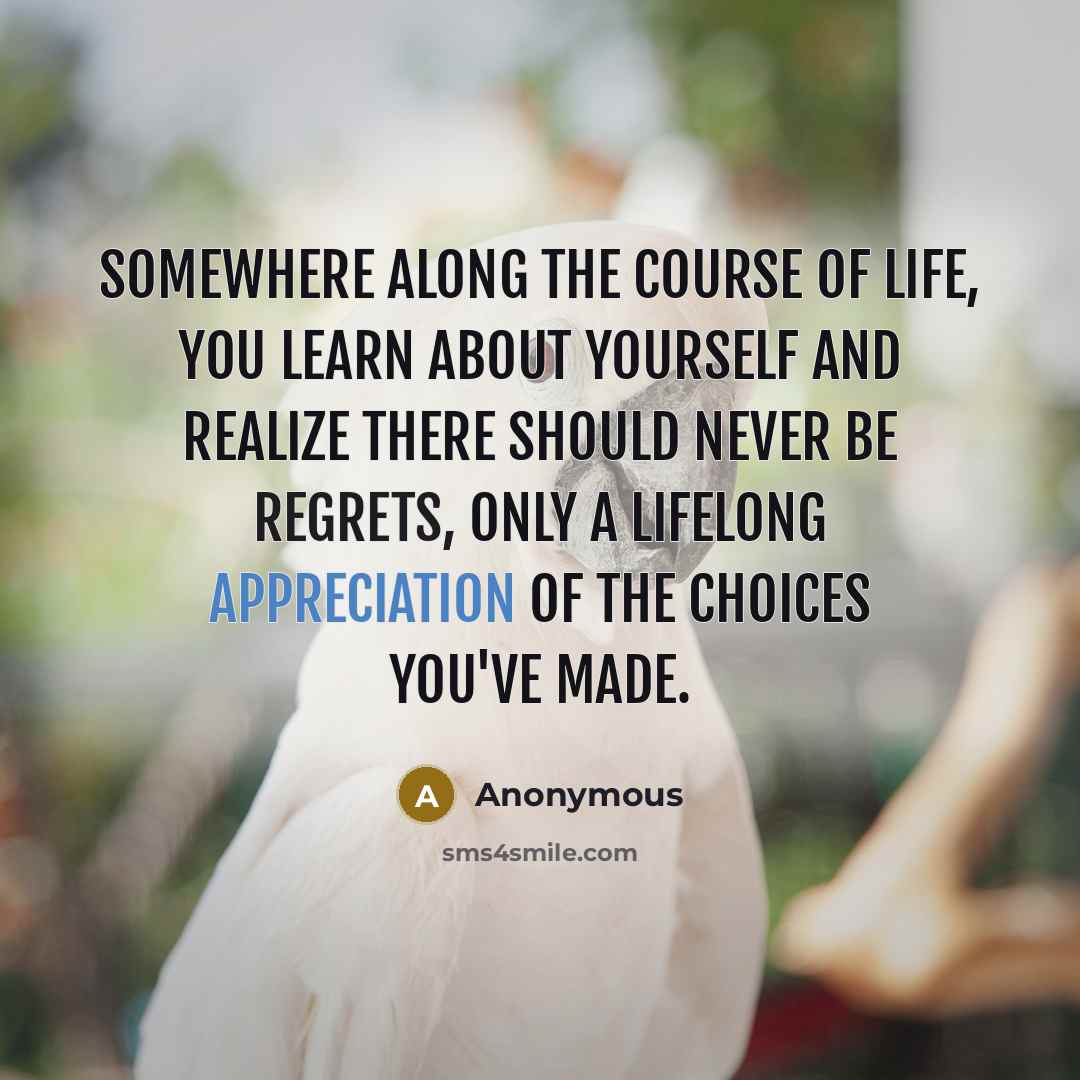 “Somewhere along the course of life, you learn about yourself and realize there should never be regrets, only a lifelong appreciation of the choices you've made.” quote by Anonymous