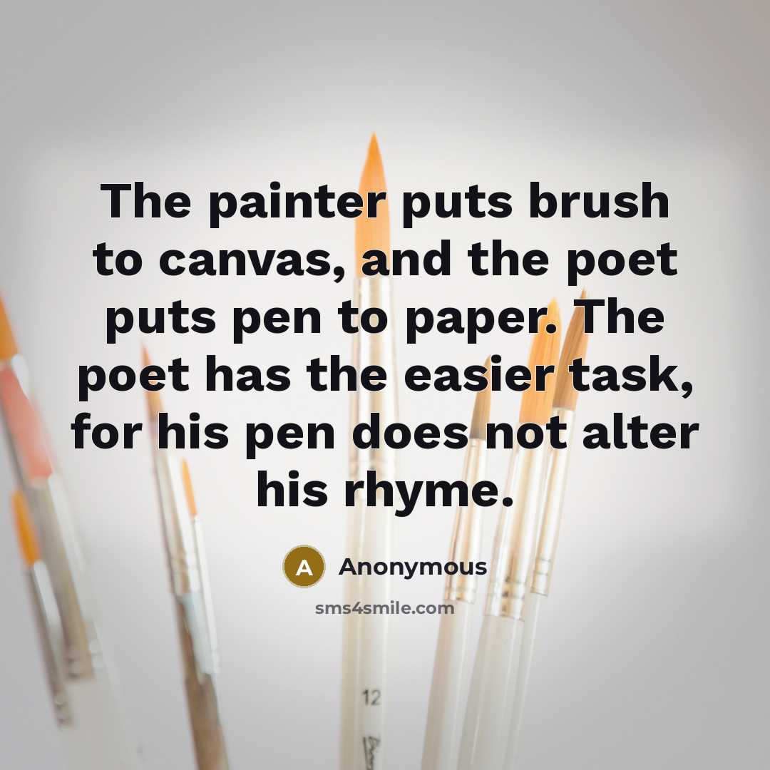“The painter puts brush to canvas, and the poet puts pen to paper. The poet has the easier task, for his pen does not alter his rhyme.” quote by Anonymous