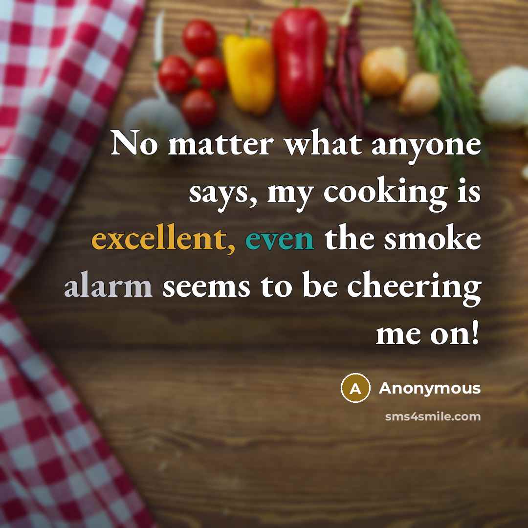 “No matter what anyone says, my cooking is excellent, even the smoke alarm seems to be cheering me on!” quote by Anonymous