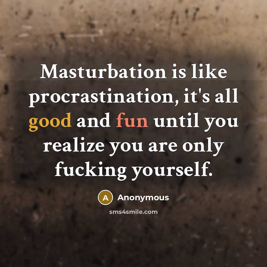 “Masturbation is like procrastination, it's all good and fun until you realize you are only fucking yourself.” quote by Anonymous